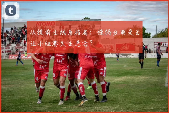 从提前出线看格局：强弱分明是否让小组赛失去悬念？