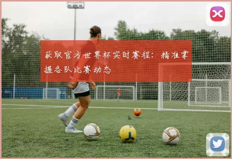 获取官方世界杯实时赛程:精准掌握各队比赛动态