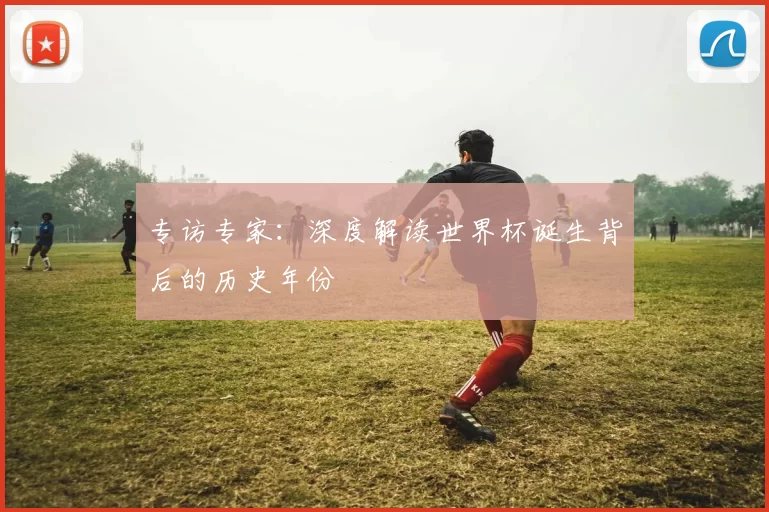 专访专家：深度解读世界杯诞生背后的历史年份
