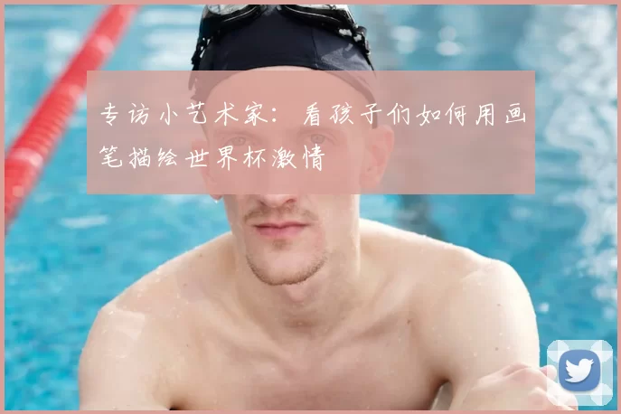 专访小艺术家:看孩子们如何用画笔描绘世界杯激情