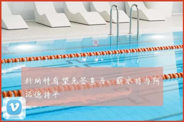 科纳特有望免签皇马,薪水将与阿诺德持平