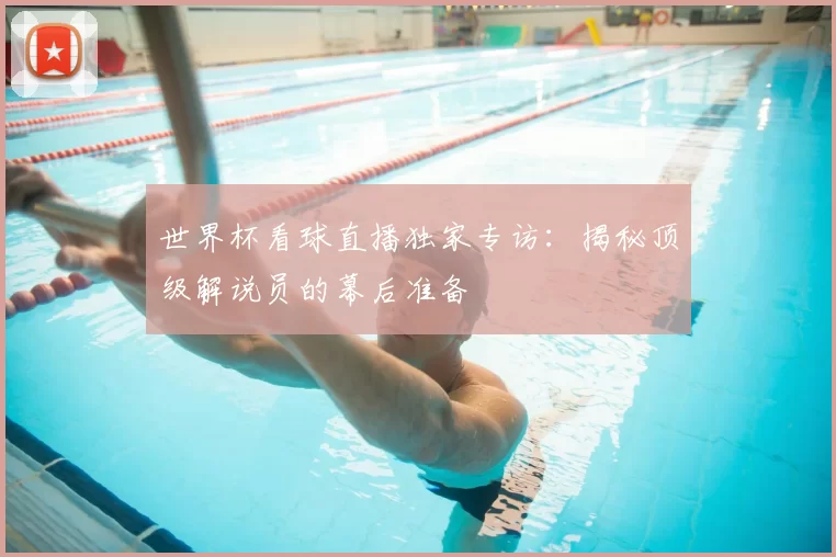 世界杯看球直播独家专访:揭秘顶级解说员的幕后准备