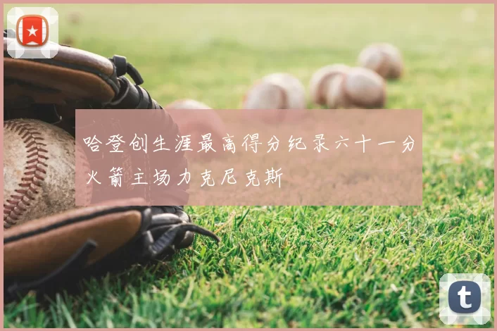 哈登创生涯最高得分纪录六十一分火箭主场力克尼克斯