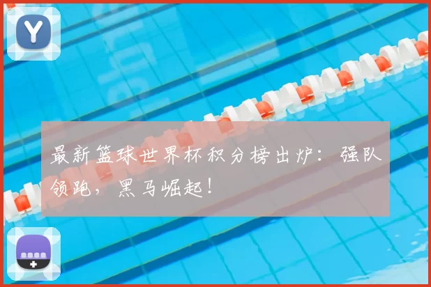 最新篮球世界杯积分榜出炉：强队领跑，黑马崛起！