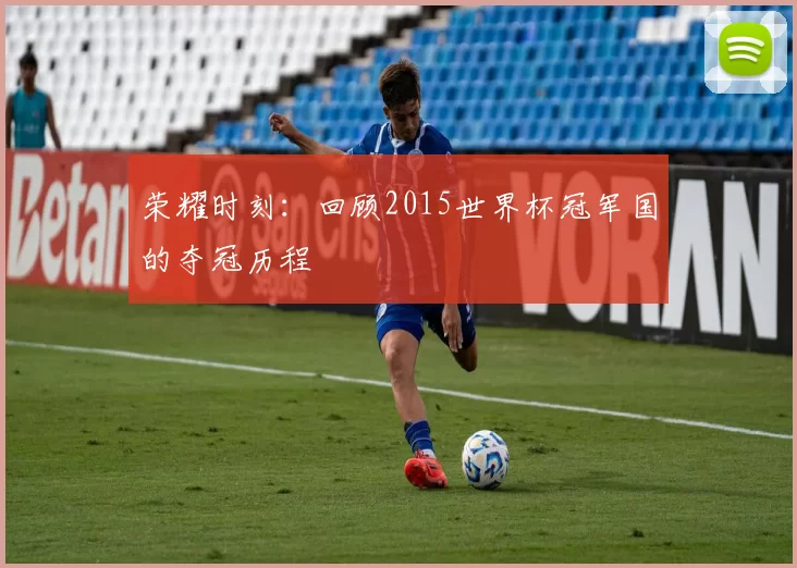 荣耀时刻:回顾2015世界杯冠军国的夺冠历程