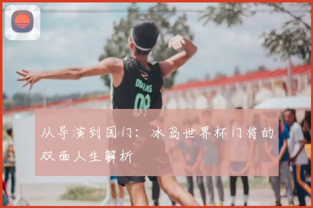 从导演到国门:冰岛世界杯门将的双面人生解析