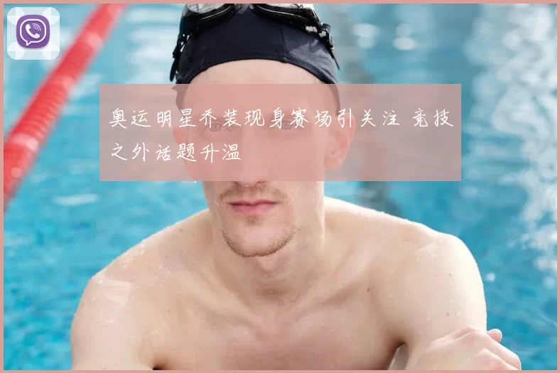 奥运明星乔装现身赛场引关注 竞技之外话题升温