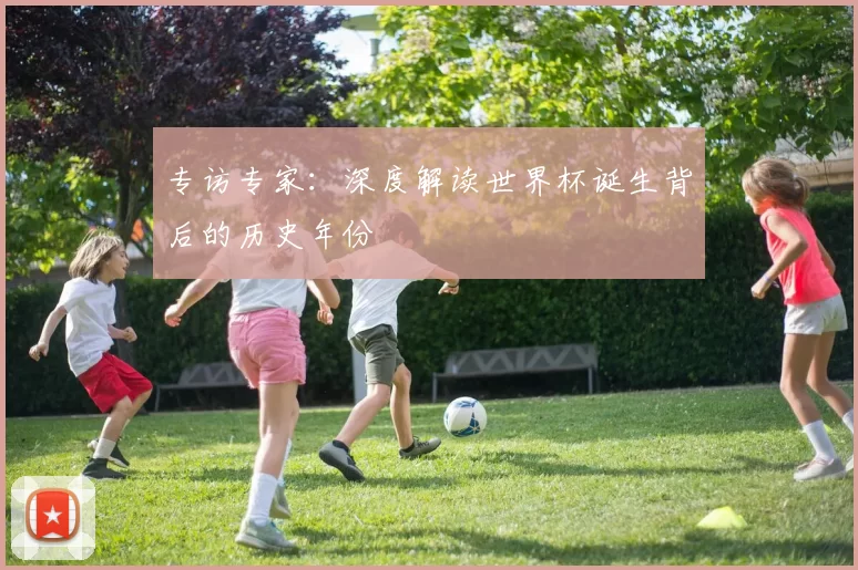 专访专家：深度解读世界杯诞生背后的历史年份