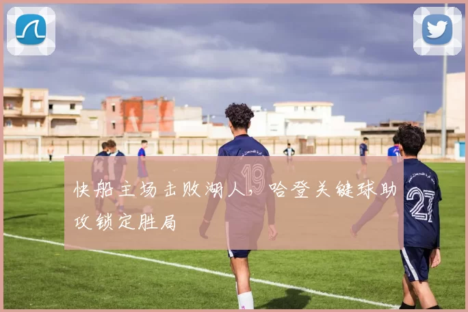 快船主场击败湖人，哈登关键球助攻锁定胜局