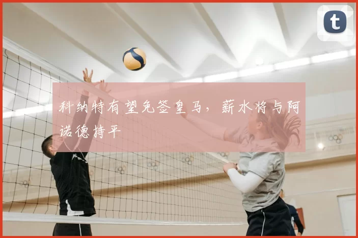 科纳特有望免签皇马，薪水将与阿诺德持平
