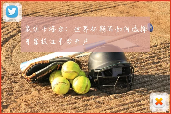 聚焦卡塔尔：世界杯期间如何选择可靠投注平台开户