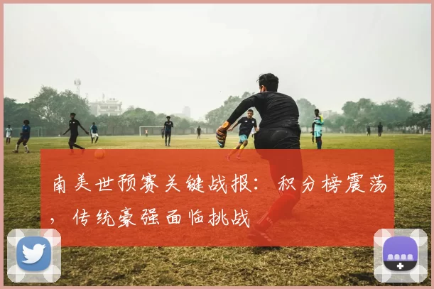 南美世预赛关键战报：积分榜震荡，传统豪强面临挑战