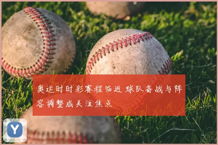 奥运时时彩赛程临近 球队备战与阵容调整成关注焦点