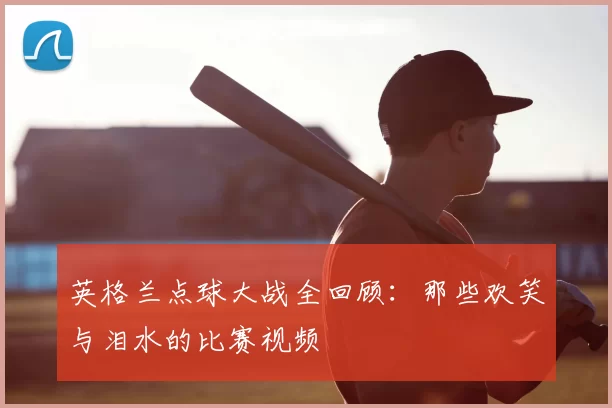 英格兰点球大战全回顾：那些欢笑与泪水的比赛视频