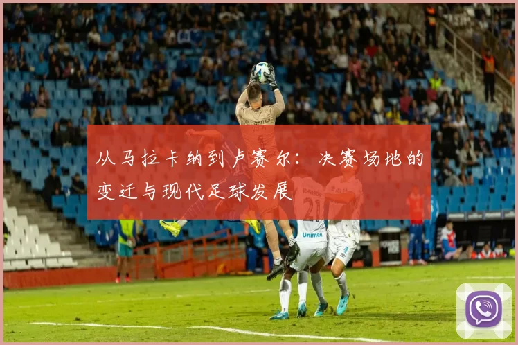 从马拉卡纳到卢赛尔：决赛场地的变迁与现代足球发展