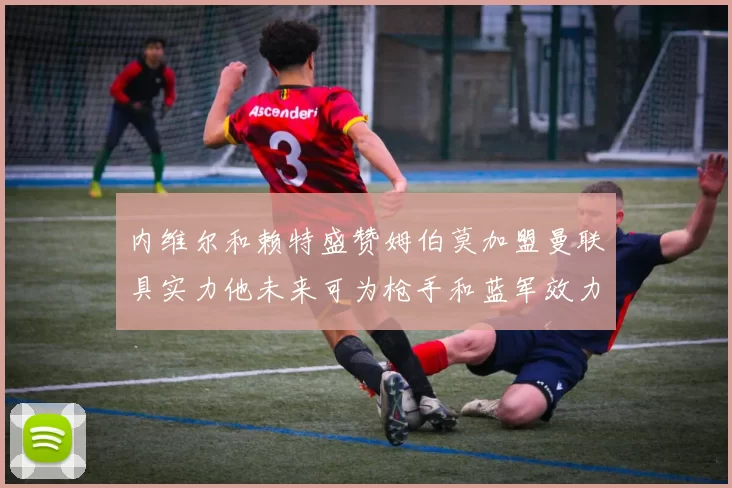 内维尔和赖特盛赞姆伯莫加盟曼联具实力他未来可为枪手和蓝军效力