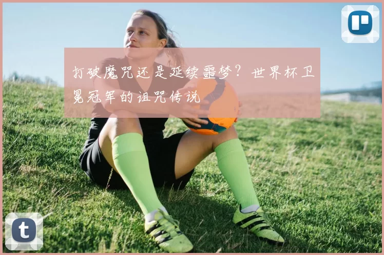 打破魔咒还是延续噩梦？世界杯卫冕冠军的诅咒传说