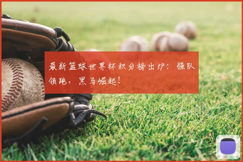 最新篮球世界杯积分榜出炉：强队领跑，黑马崛起！