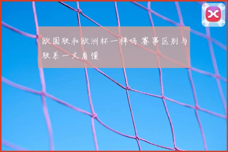 欧国联和欧洲杯一样吗 赛事区别与联系一文看懂