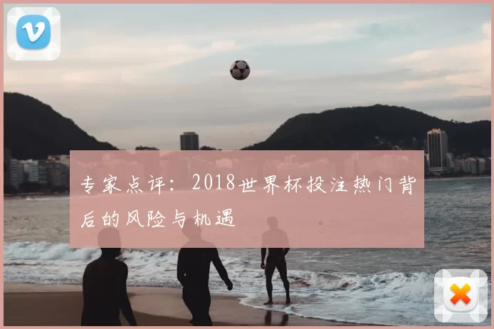 专家点评:2018世界杯投注热门背后的风险与机遇