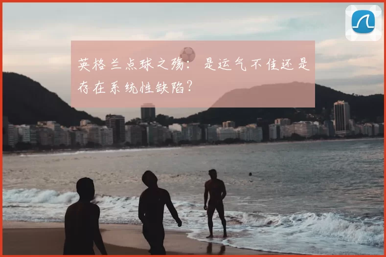 英格兰点球之殇:是运气不佳还是存在系统性缺陷?