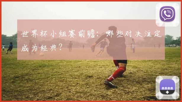 世界杯小组赛前瞻:哪些对决注定成为经典?