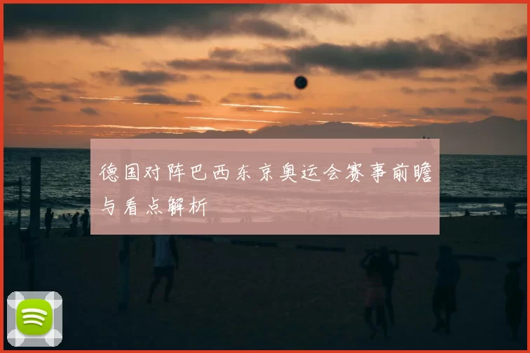 德国对阵巴西东京奥运会赛事前瞻与看点解析