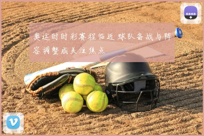 奥运时时彩赛程临近 球队备战与阵容调整成关注焦点