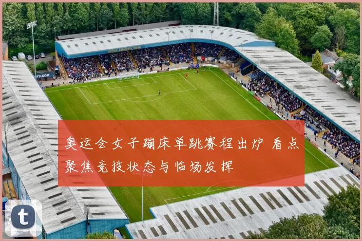 奥运会女子蹦床单跳赛程出炉 看点聚焦竞技状态与临场发挥