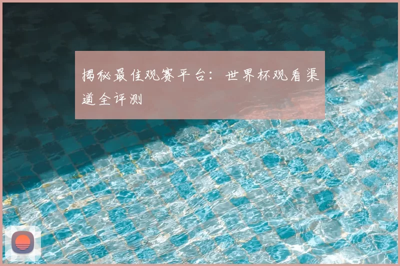 揭秘最佳观赛平台：世界杯观看渠道全评测