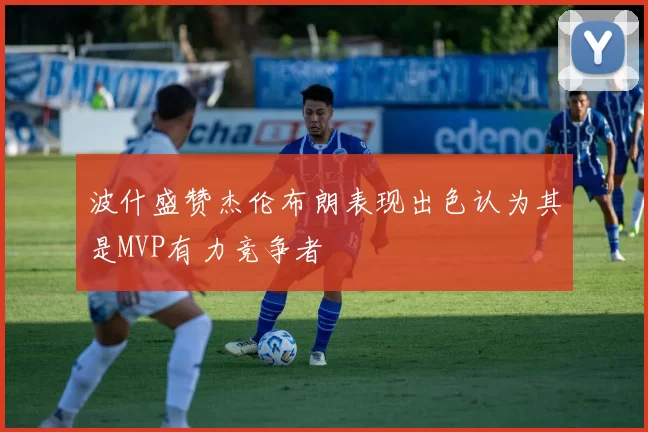 波什盛赞杰伦布朗表现出色认为其是MVP有力竞争者