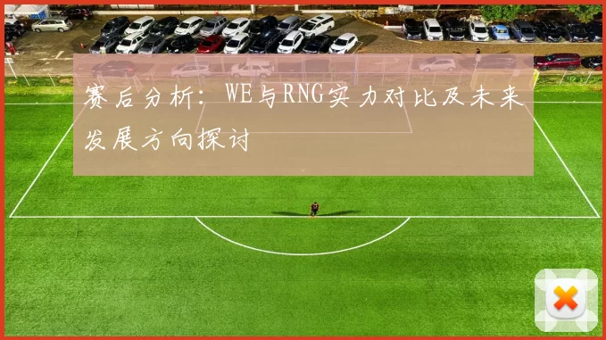 赛后分析:WE与RNG实力对比及未来发展方向探讨