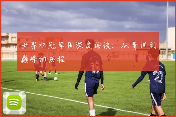 世界杯冠军国深度访谈：从青训到巅峰的历程