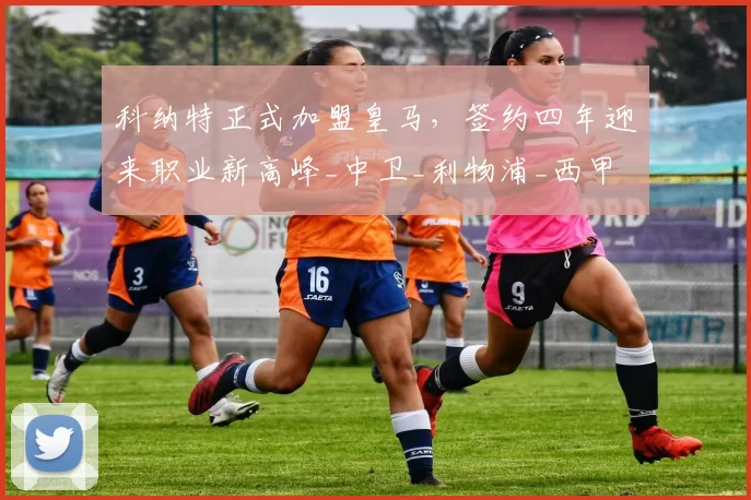 科纳特正式加盟皇马，签约四年迎来职业新高峰_中卫_利物浦_西甲