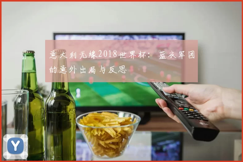 意大利无缘2018世界杯：蓝衣军团的意外出局与反思