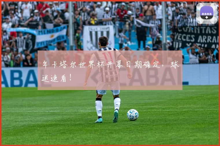 年卡塔尔世界杯开幕日期确定,球迷速看!