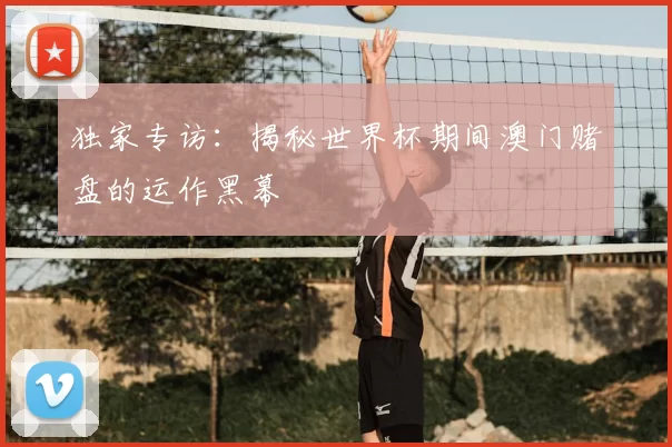 独家专访：揭秘世界杯期间澳门赌盘的运作黑幕