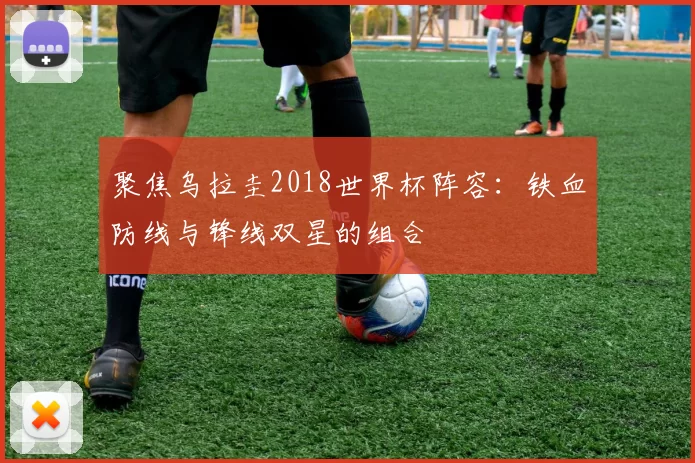 聚焦乌拉圭2018世界杯阵容：铁血防线与锋线双星的组合