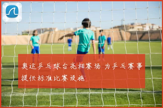 奥运乒乓球台亮相赛场 为乒乓赛事提供标准比赛设施