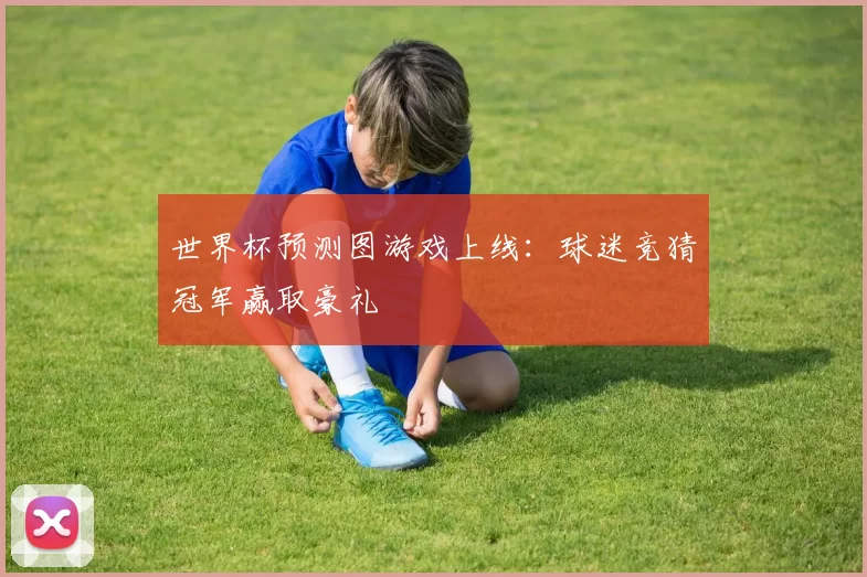 世界杯预测图游戏上线:球迷竞猜冠军赢取豪礼