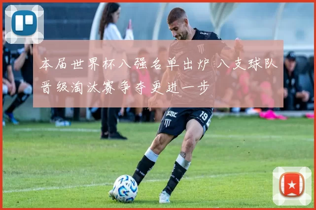 本届世界杯八强名单出炉 八支球队晋级淘汰赛争夺更进一步