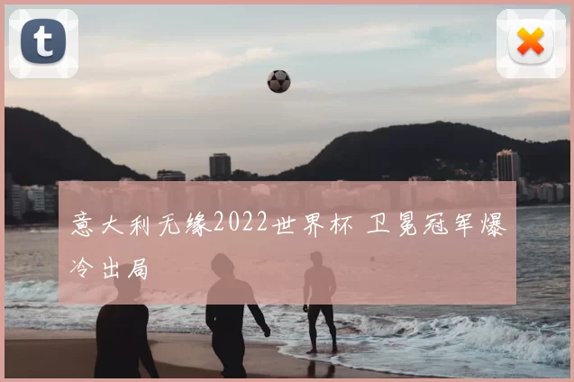 意大利无缘2022世界杯 卫冕冠军爆冷出局
