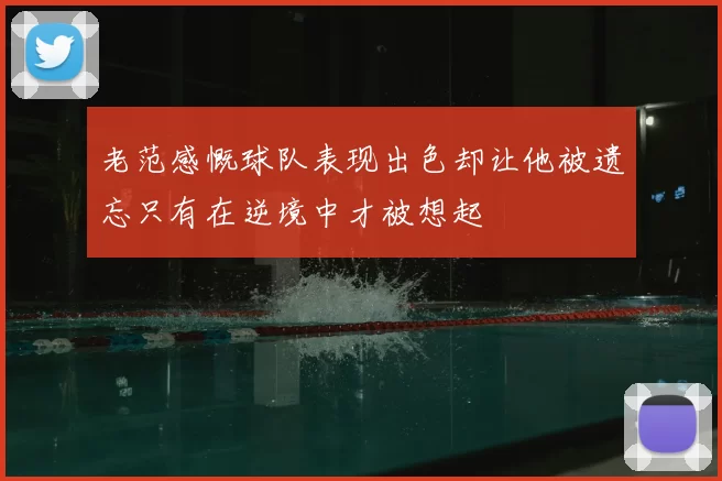 老范感慨球队表现出色却让他被遗忘只有在逆境中才被想起