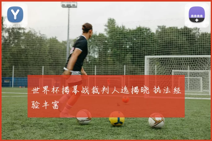 世界杯揭幕战裁判人选揭晓 执法经验丰富