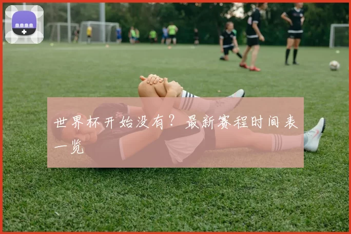 世界杯开始没有？最新赛程时间表一览