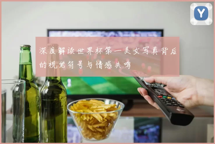 深度解读世界杯第一美女写真背后的视觉符号与情感共鸣