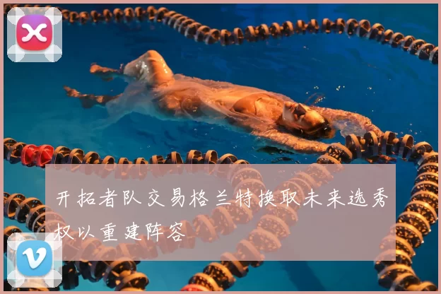 开拓者队交易格兰特换取未来选秀权以重建阵容