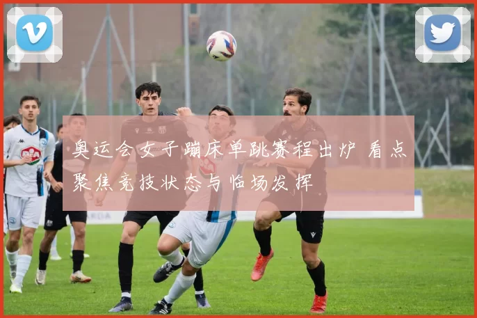 奥运会女子蹦床单跳赛程出炉 看点聚焦竞技状态与临场发挥