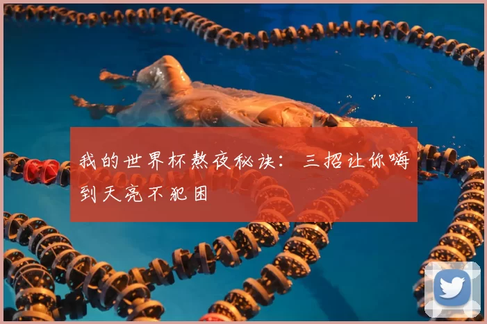 我的世界杯熬夜秘诀：三招让你嗨到天亮不犯困