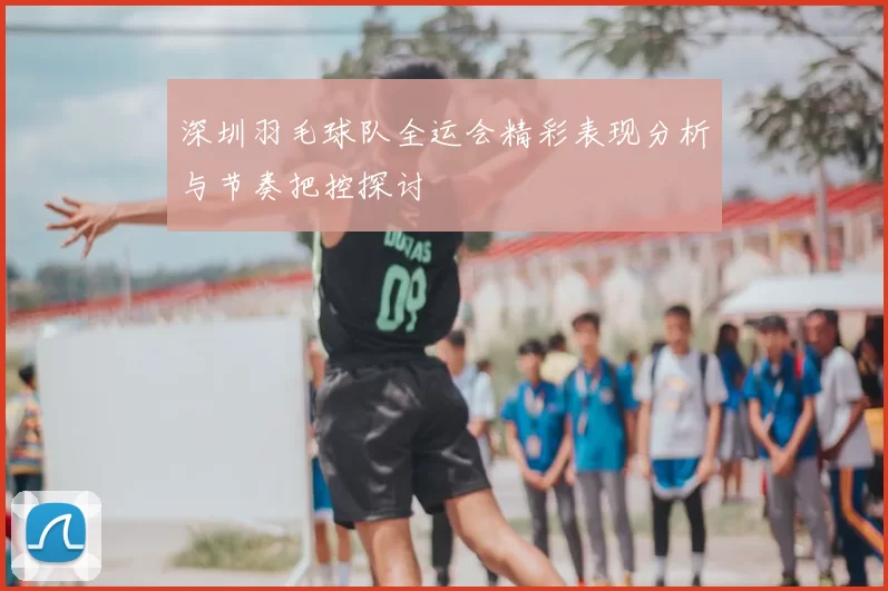 深圳羽毛球队全运会精彩表现分析与节奏把控探讨